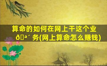 算命的如何在网上干这个业 🪴 务(网上算命怎么赚钱)